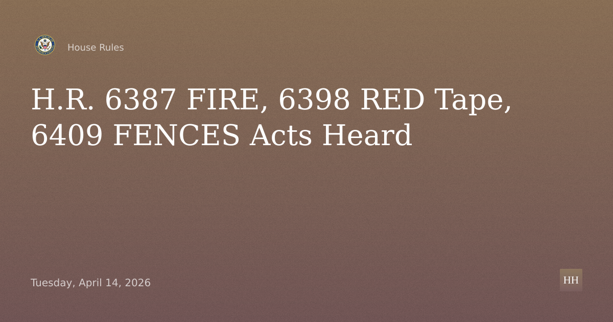 H.R. 6387 – FIRE Act; H.R. 6398 – RED Tape Act; H.R. 6409 – FENCES Act; H. Res. 1156 – Expressing