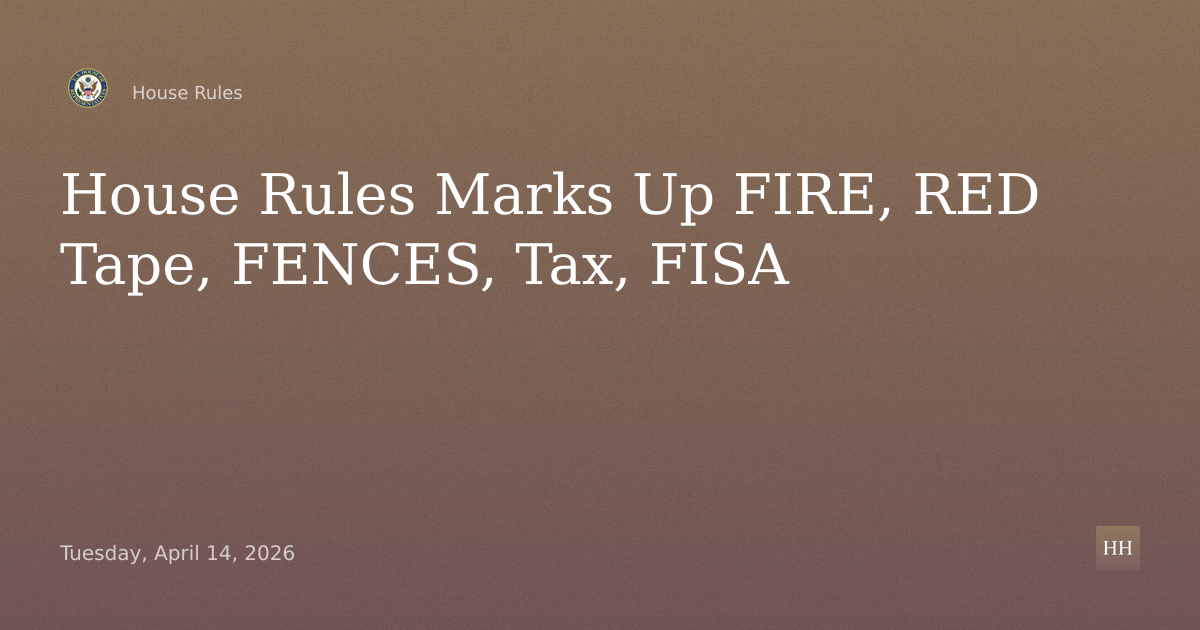 Markup on FIRE, RED Tape, FENCES Acts, Working Families Tax, FISA Extension