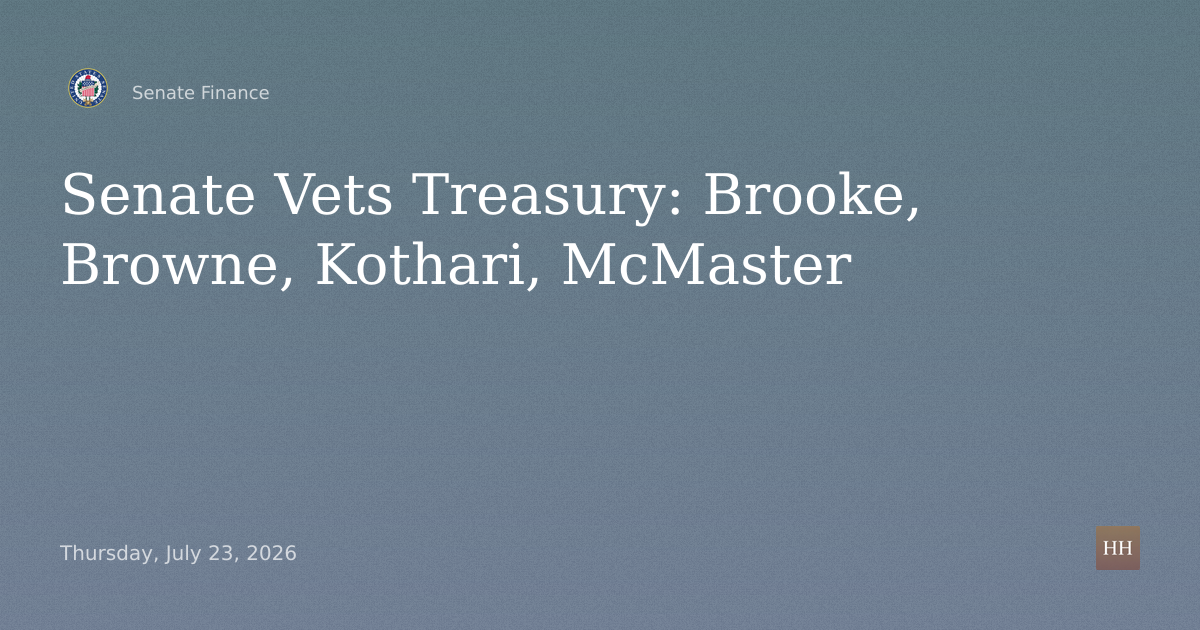 Treasury Deputy, Under, Asst Sec Nominations: Brooke, Browne, Kothari, McMaster