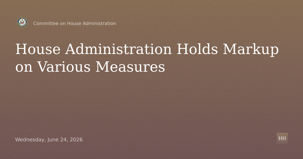 Committee on House Administration Full Committee Markup on Various Measures