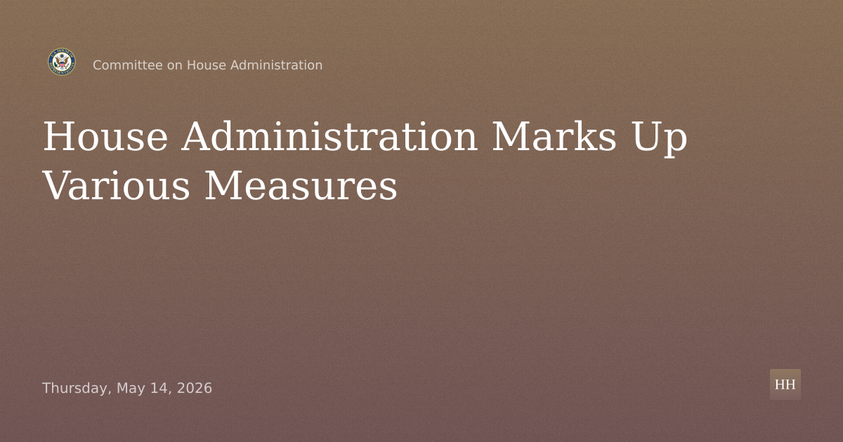 Committee on House Administration Full Committee Markup on Various Measures