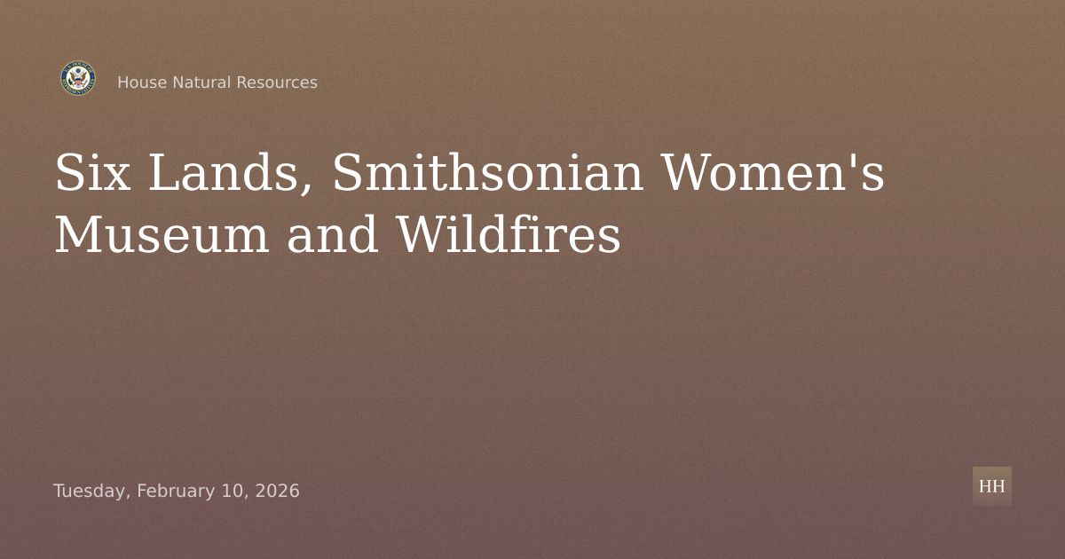Legislative Hearing on Six Lands, Smithsonian Women's Museum and Wildfires