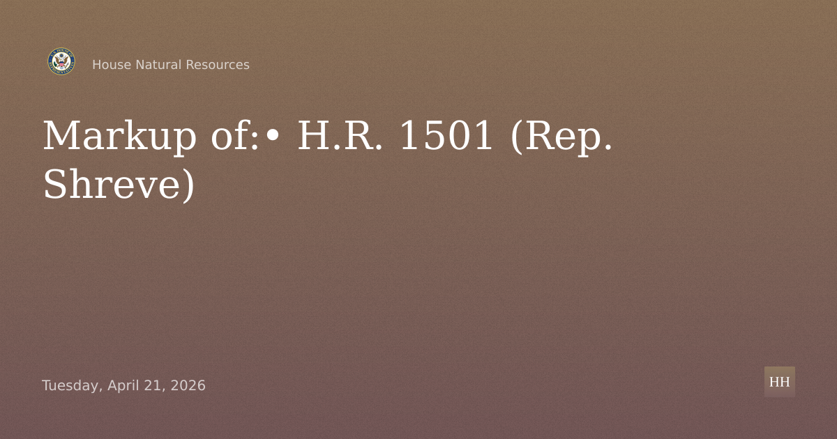 Markup of:

•	H.R. 1501 (Rep. Shreve)