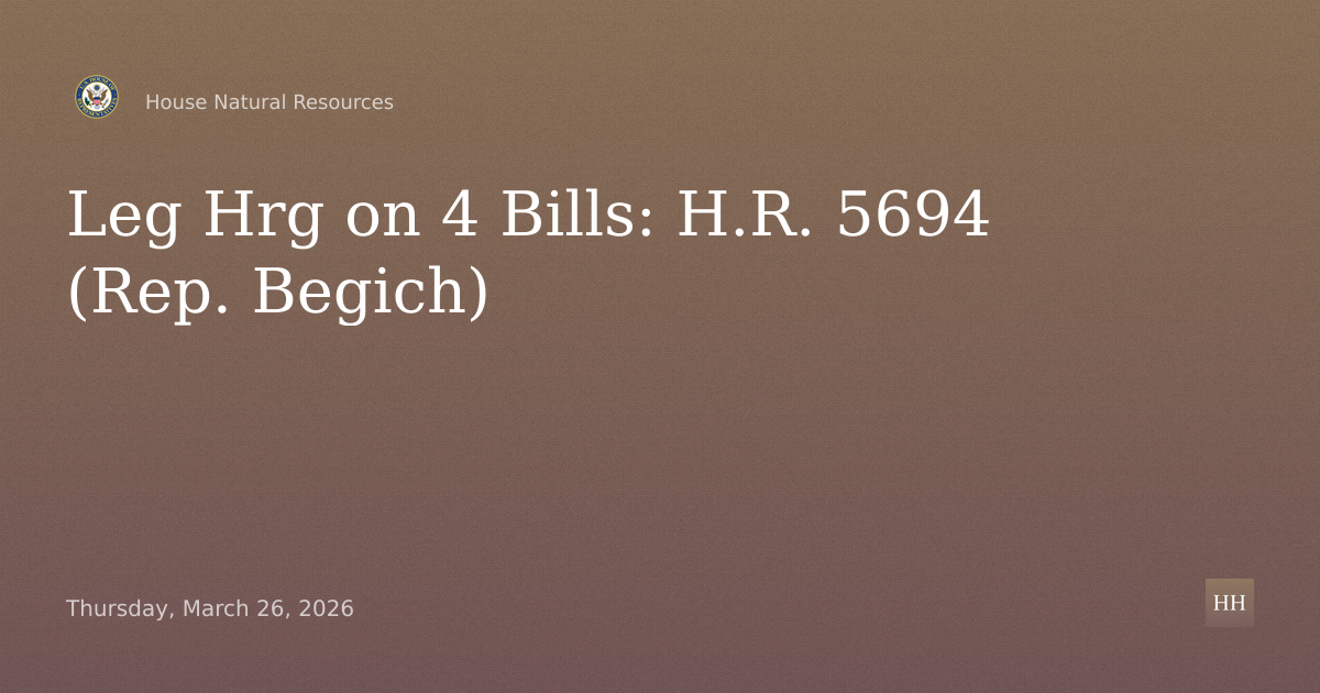 Leg Hrg on 4 Bills: 

H.R. 5694 (Rep. Begich)