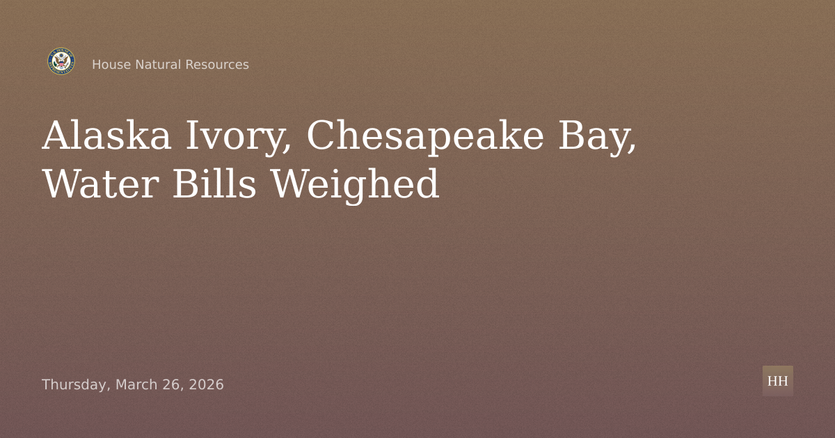 Hearing on Alaska Ivory, Chesapeake Bay, Fort Peck Water, Water Research