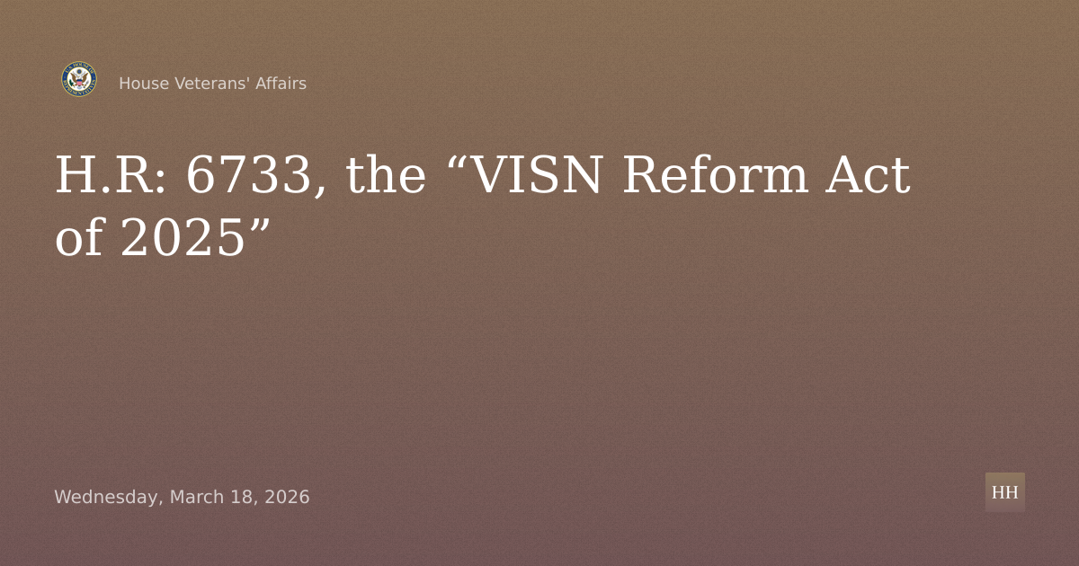 H.R: 6733, the “VISN Reform Act of 2025”